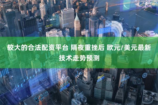 较大的合法配资平台 隔夜重挫后 欧元/美元最新技术走势预测