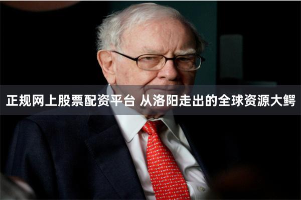 正规网上股票配资平台 从洛阳走出的全球资源大鳄