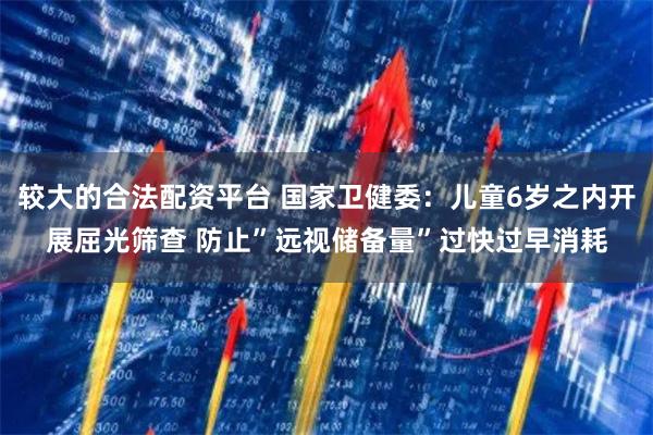 较大的合法配资平台 国家卫健委：儿童6岁之内开展屈光筛查 防止”远视储备量”过快过早消耗