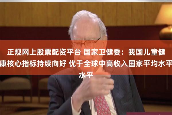 正规网上股票配资平台 国家卫健委：我国儿童健康核心指标持续向好 优于全球中高收入国家平均水平