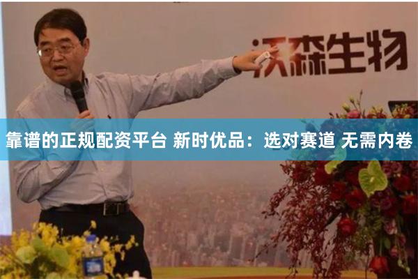 靠谱的正规配资平台 新时优品：选对赛道 无需内卷