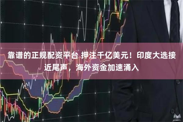 靠谱的正规配资平台 押注千亿美元！印度大选接近尾声，海外资金加速涌入
