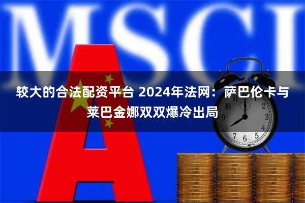 较大的合法配资平台 2024年法网：萨巴伦卡与莱巴金娜双双爆冷出局