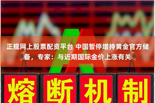 正规网上股票配资平台 中国暂停增持黄金官方储备，专家：与近期国际金价上涨有关