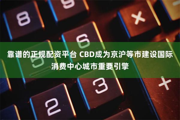 靠谱的正规配资平台 CBD成为京沪等市建设国际消费中心城市重要引擎