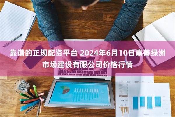 靠谱的正规配资平台 2024年6月10日嘉善绿洲市场建设有限公司价格行情