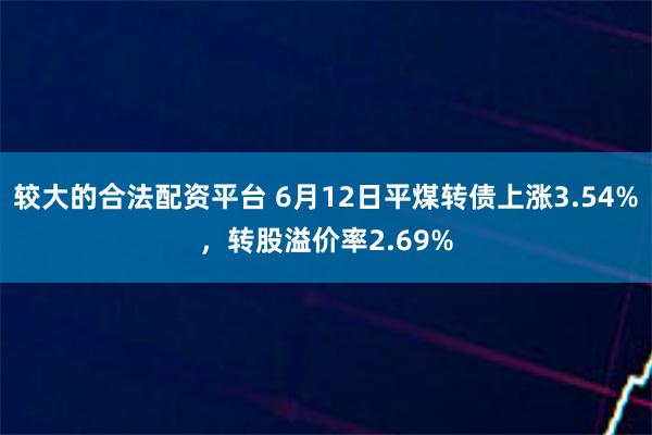 较大的合法配资平台 6月12日平煤转债上涨3.54%，转股溢价率2.69%