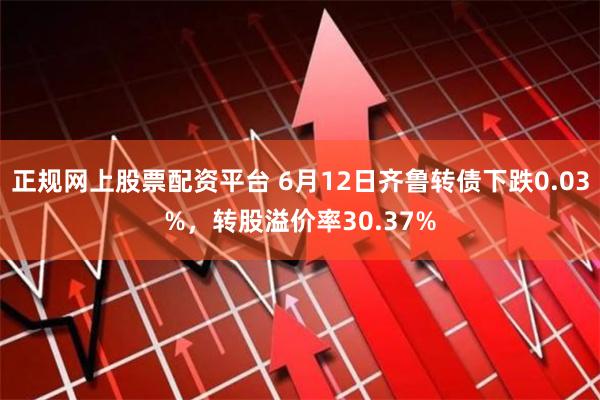 正规网上股票配资平台 6月12日齐鲁转债下跌0.03%，转股溢价率30.37%