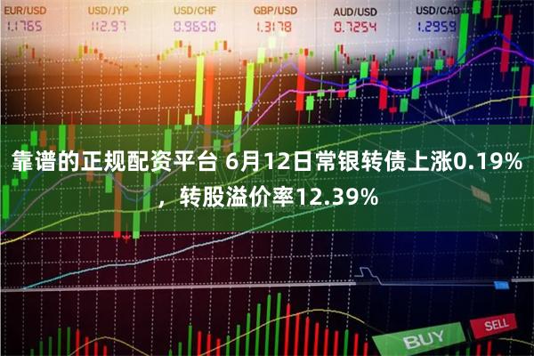 靠谱的正规配资平台 6月12日常银转债上涨0.19%，转股溢价率12.39%