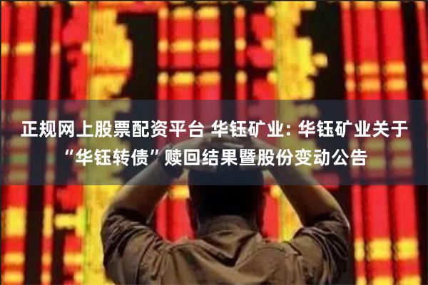 正规网上股票配资平台 华钰矿业: 华钰矿业关于“华钰转债”赎回结果暨股份变动公告