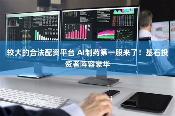 较大的合法配资平台 AI制药第一股来了！基石投资者阵容豪华
