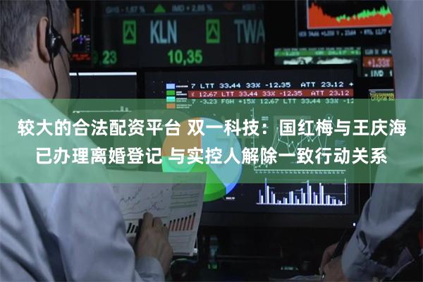 较大的合法配资平台 双一科技：国红梅与王庆海已办理离婚登记 与实控人解除一致行动关系