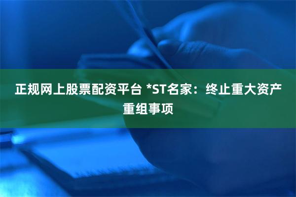 正规网上股票配资平台 *ST名家：终止重大资产重组事项