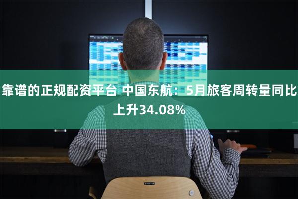 靠谱的正规配资平台 中国东航：5月旅客周转量同比上升34.08%