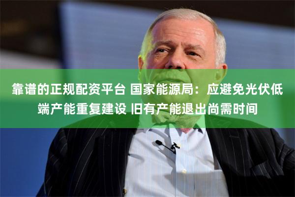 靠谱的正规配资平台 国家能源局：应避免光伏低端产能重复建设 旧有产能退出尚需时间