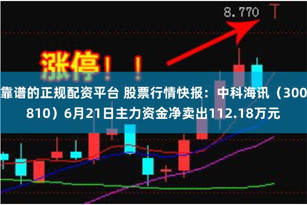 靠谱的正规配资平台 股票行情快报：中科海讯（300810）6月21日主力资金净卖出112.18万元