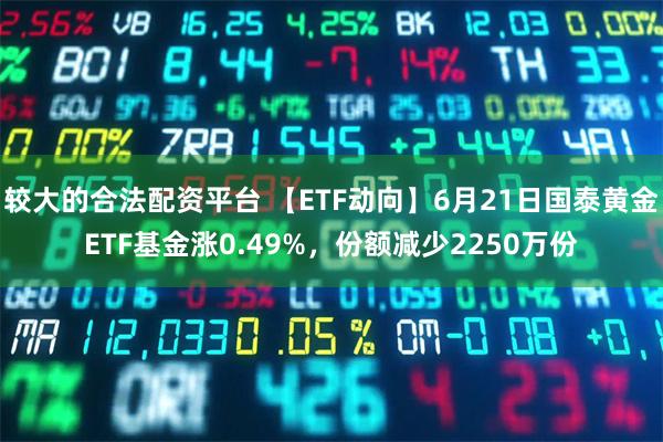 较大的合法配资平台 【ETF动向】6月21日国泰黄金ETF基金涨0.49%，份额减少2250万份