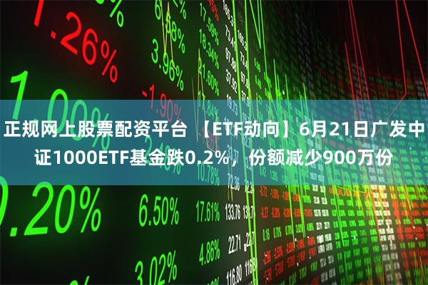 正规网上股票配资平台 【ETF动向】6月21日广发中证1000ETF基金跌0.2%，份额减少900万份