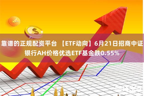 靠谱的正规配资平台 【ETF动向】6月21日招商中证银行AH价格优选ETF基金跌0.55%