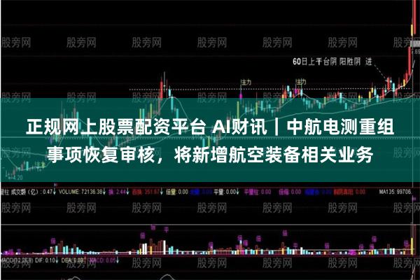 正规网上股票配资平台 AI财讯｜中航电测重组事项恢复审核，将新增航空装备相关业务