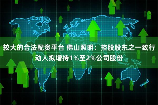较大的合法配资平台 佛山照明：控股股东之一致行动人拟增持1%至2%公司股份