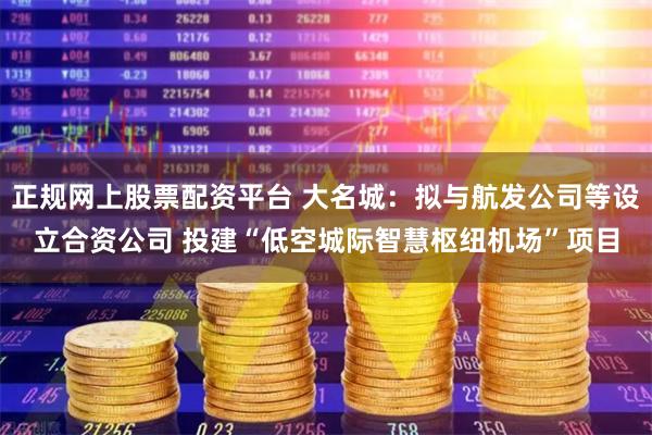 正规网上股票配资平台 大名城：拟与航发公司等设立合资公司 投建“低空城际智慧枢纽机场”项目