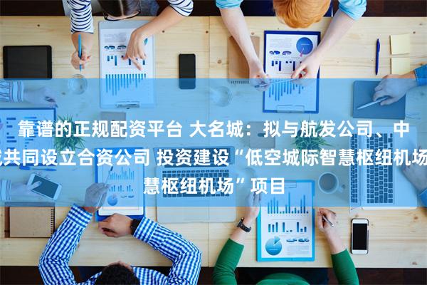 靠谱的正规配资平台 大名城：拟与航发公司、中航金城共同设立合资公司 投资建设“低空城际智慧枢纽机场”项目