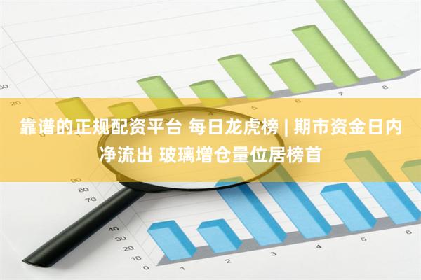 靠谱的正规配资平台 每日龙虎榜 | 期市资金日内净流出 玻璃增仓量位居榜首