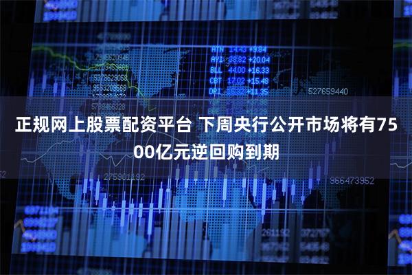 正规网上股票配资平台 下周央行公开市场将有7500亿元逆回购到期