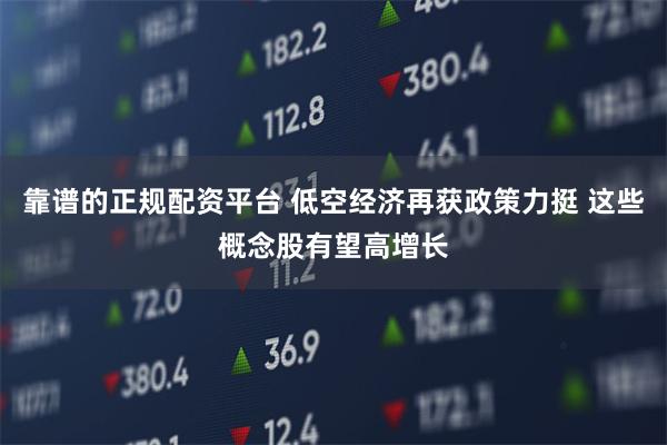 靠谱的正规配资平台 低空经济再获政策力挺 这些概念股有望高增长