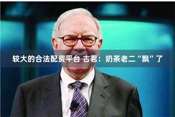 较大的合法配资平台 古茗：奶茶老二“飘”了