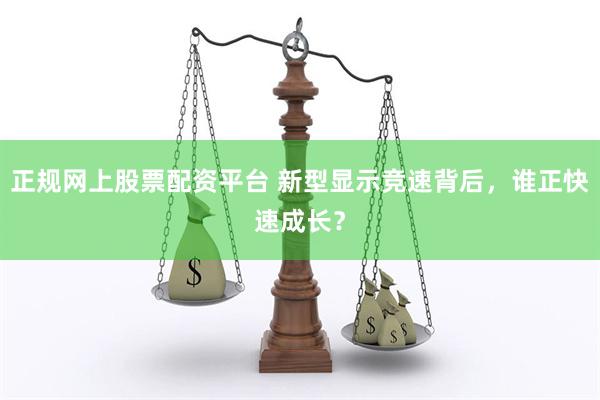 正规网上股票配资平台 新型显示竞速背后，谁正快速成长？