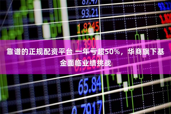 靠谱的正规配资平台 一年亏超50%，华商旗下基金面临业绩挑战