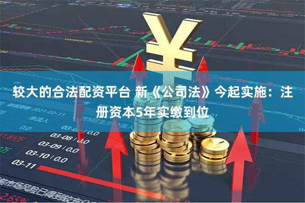 较大的合法配资平台 新《公司法》今起实施：注册资本5年实缴到位
