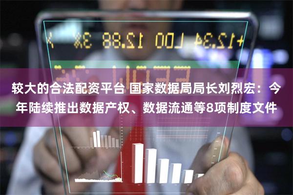 较大的合法配资平台 国家数据局局长刘烈宏：今年陆续推出数据产权、数据流通等8项制度文件