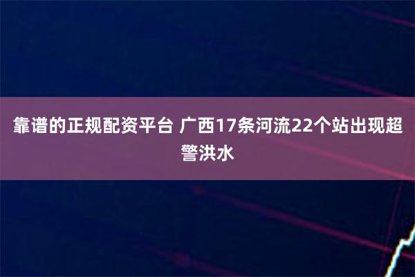 靠谱的正规配资平台 广西17条河流22个站出现超警洪水