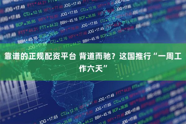 靠谱的正规配资平台 背道而驰？这国推行“一周工作六天”