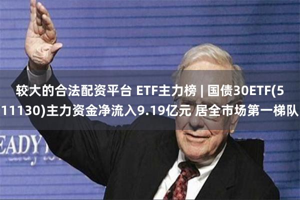 较大的合法配资平台 ETF主力榜 | 国债30ETF(511130)主力资金净流入9.19亿元 居全市场第一梯队