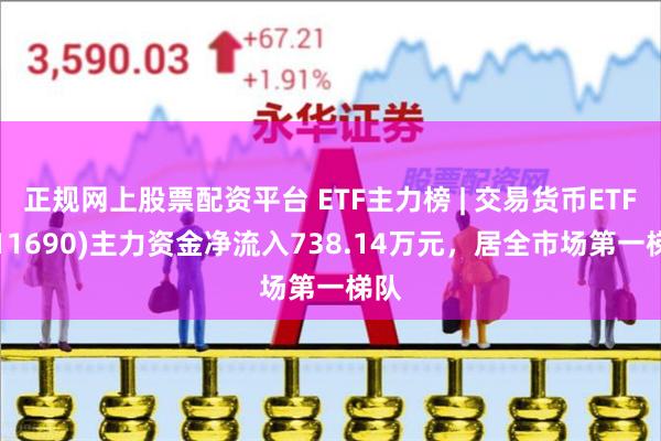 正规网上股票配资平台 ETF主力榜 | 交易货币ETF(511690)主力资金净流入738.14万元，居全市场第一梯队