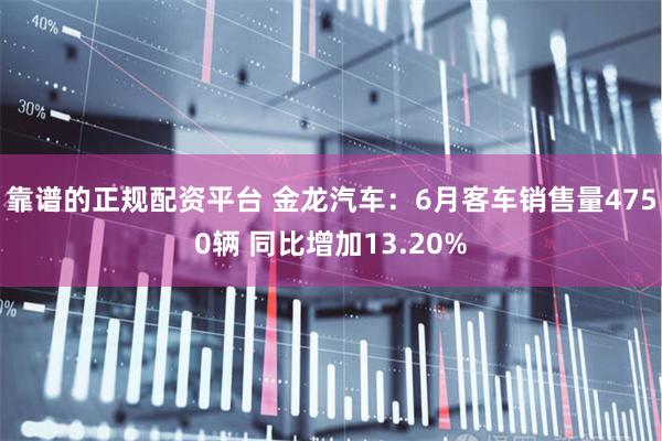 靠谱的正规配资平台 金龙汽车：6月客车销售量4750辆 同比增加13.20%