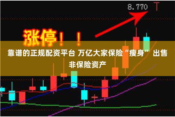 靠谱的正规配资平台 万亿大家保险“瘦身” 出售非保险资产
