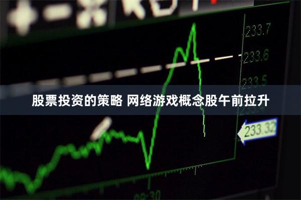 股票投资的策略 网络游戏概念股午前拉升