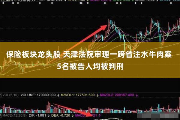 保险板块龙头股 天津法院审理一跨省注水牛肉案 5名被告人均被判刑