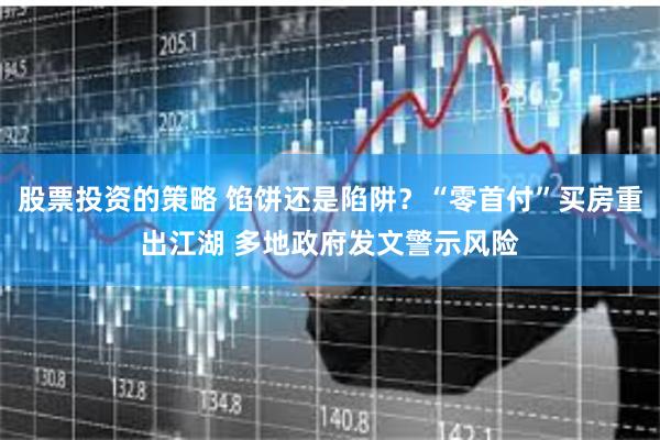 股票投资的策略 馅饼还是陷阱？“零首付”买房重出江湖 多地政府发文警示风险