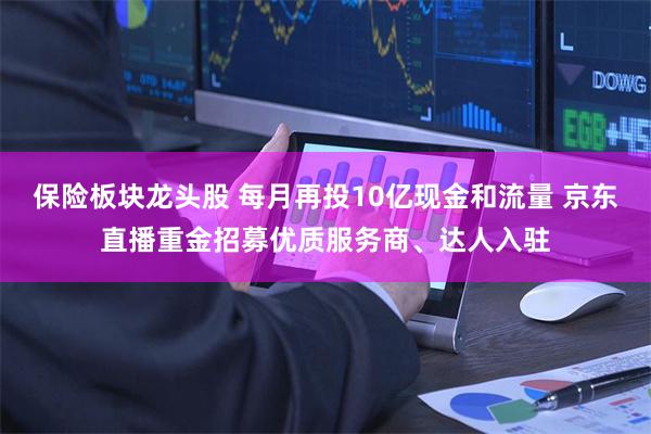 保险板块龙头股 每月再投10亿现金和流量 京东直播重金招募优质服务商、达人入驻