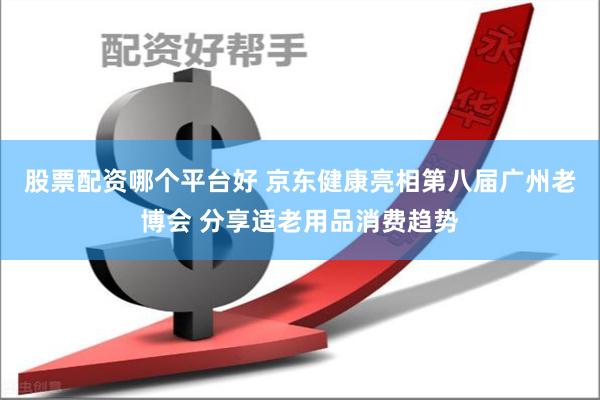 股票配资哪个平台好 京东健康亮相第八届广州老博会 分享适老用品消费趋势