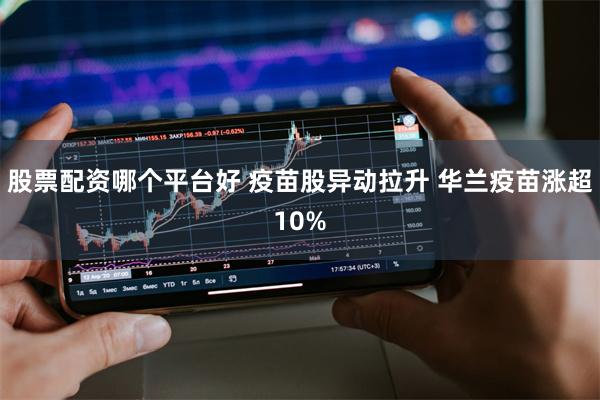 股票配资哪个平台好 疫苗股异动拉升 华兰疫苗涨超10%