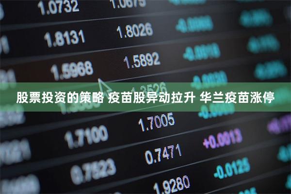 股票投资的策略 疫苗股异动拉升 华兰疫苗涨停