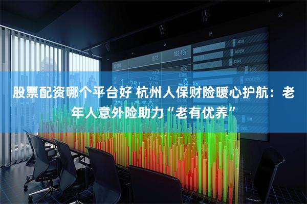 股票配资哪个平台好 杭州人保财险暖心护航：老年人意外险助力“老有优养”
