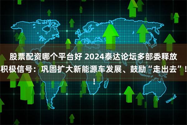 股票配资哪个平台好 2024泰达论坛多部委释放积极信号：巩固扩大新能源车发展、鼓励“走出去”！